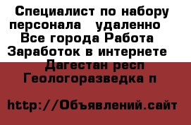 Специалист по набору персонала. (удаленно) - Все города Работа » Заработок в интернете   . Дагестан респ.,Геологоразведка п.